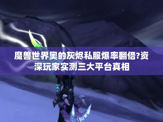 魔兽世界奥的灰烬私服爆率翻倍?资深玩家实测三大平台真相