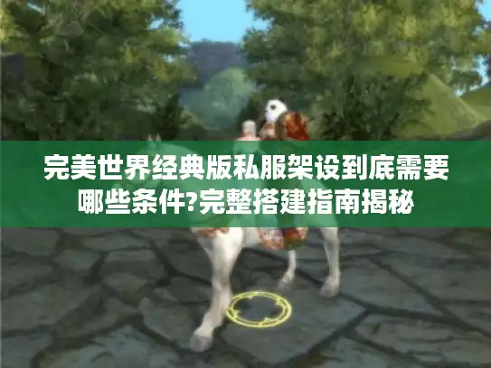 完美世界经典版私服架设到底需要哪些条件?完整搭建指南揭秘 完美世界经典版私服架设到底需要哪些条件?完整搭建指南揭秘