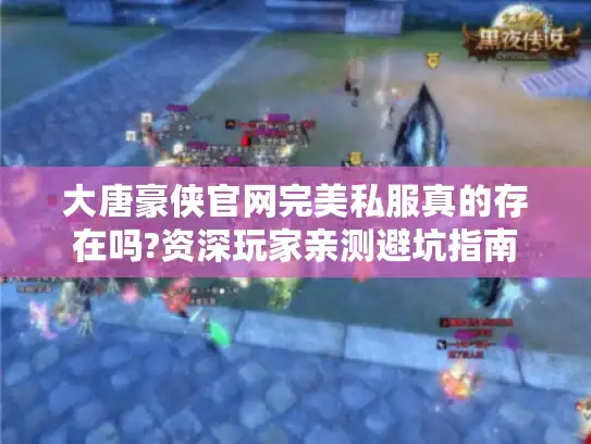 大唐豪侠官网完美私服真的存在吗?资深玩家亲测避坑指南