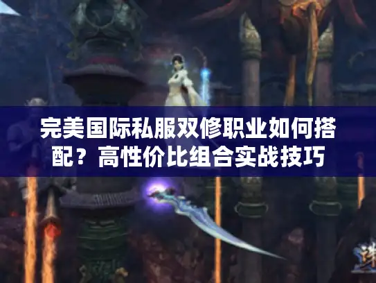 完美国际私服双修职业如何搭配?高性价比组合实战技巧 完美国际私服双修职业如何搭配?高性价比组合实战技巧