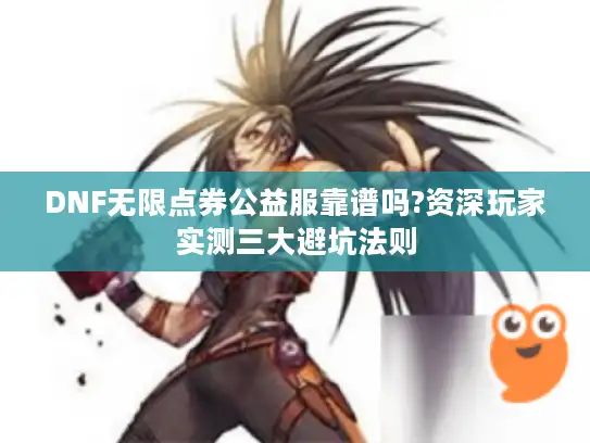 DNF无限点券公益服靠谱吗?资深玩家实测三大避坑法则