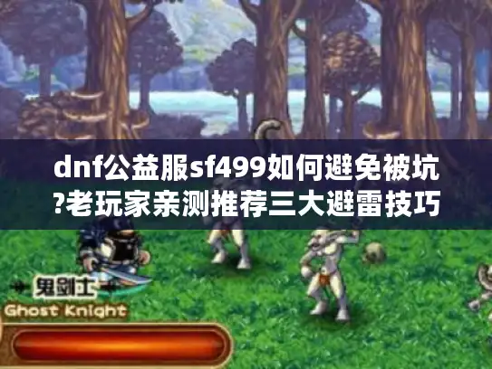 dnf公益服sf499如何避免被坑?老玩家亲测推荐三大避雷技巧
