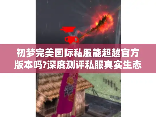 初梦完美国际私服能超越官方版本吗?深度测评私服真实生态 初梦完美国际私服能超越官方版本吗?深度测评私服真实生态