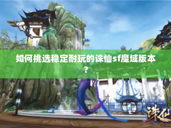 如何挑选稳定耐玩的诛仙sf魔域版本？