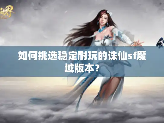 如何挑选稳定耐玩的诛仙sf魔域版本？