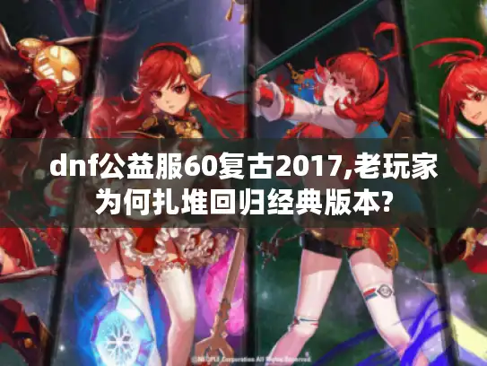 dnf公益服60复古2017,老玩家为何扎堆回归经典版本? dnf公益服60复古2017,老玩家为何扎堆回归经典版本?