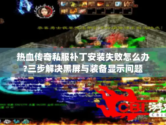 热血传奇私服补丁安装失败怎么办?三步解决黑屏与装备显示问题 热血传奇私服补丁安装失败怎么办?三步解决黑屏与装备显示问题