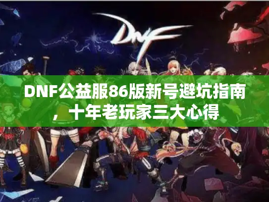 DNF公益服86版新号避坑指南，十年老玩家三大心得