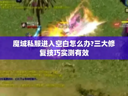 魔域私服进入空白怎么办?三大修复技巧实测有效