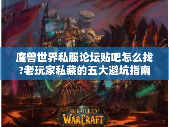 魔兽世界私服论坛贴吧怎么找?老玩家私藏的五大避坑指南 魔兽世界私服论坛贴吧怎么找?老玩家私藏的五大避坑指南