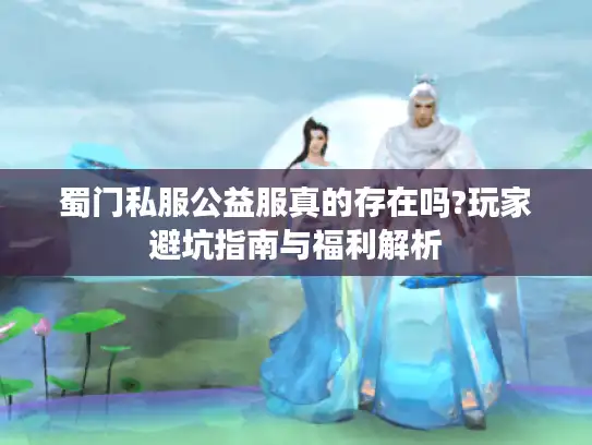 蜀门私服公益服真的存在吗?玩家避坑指南与福利解析