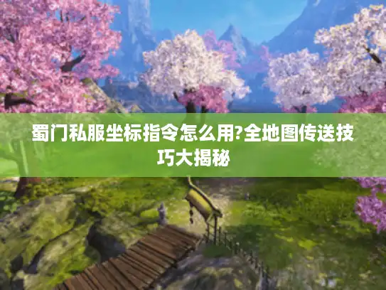 蜀门私服坐标指令怎么用?全地图传送技巧大揭秘