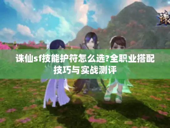 诛仙sf技能护符怎么选?全职业搭配技巧与实战测评