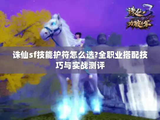 诛仙sf技能护符怎么选?全职业搭配技巧与实战测评