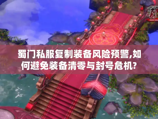 蜀门私服复制装备风险预警,如何避免装备清零与封号危机?