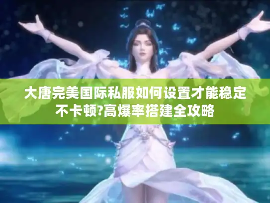 大唐完美国际私服如何设置才能稳定不卡顿?高爆率搭建全攻略