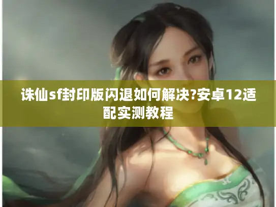 诛仙sf封印版闪退如何解决?安卓12适配实测教程