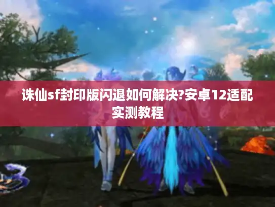 诛仙sf封印版闪退如何解决?安卓12适配实测教程 诛仙sf封印版闪退如何解决?安卓12适配实测教程