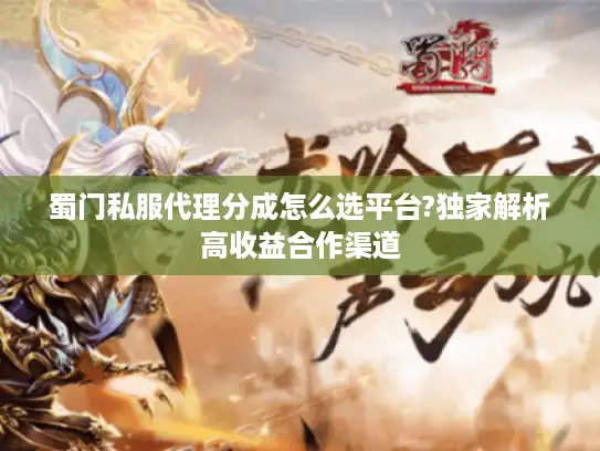 蜀门私服代理分成怎么选平台?独家解析高收益合作渠道 蜀门私服代理分成怎么选平台?独家解析高收益合作渠道
