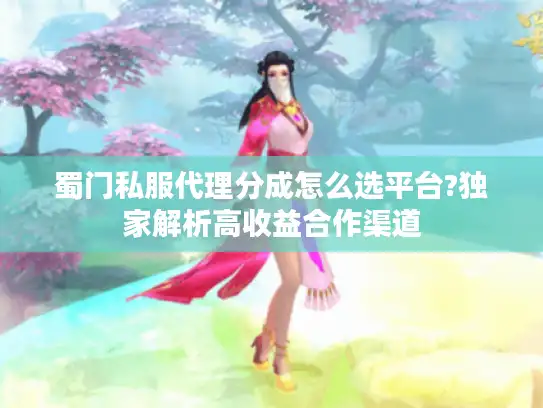 蜀门私服代理分成怎么选平台?独家解析高收益合作渠道 蜀门私服代理分成怎么选平台?独家解析高收益合作渠道