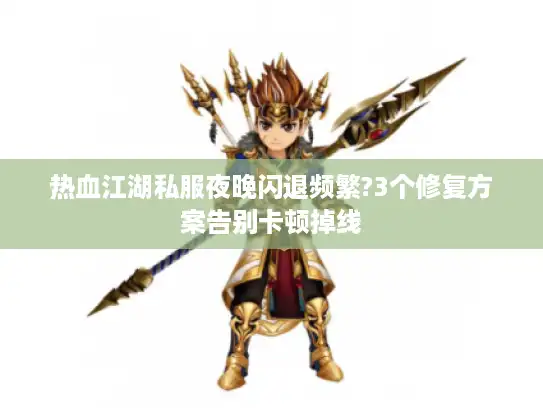 热血江湖私服夜晚闪退频繁?3个修复方案告别卡顿掉线