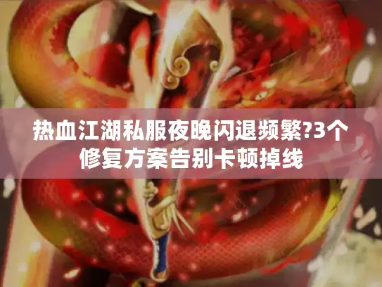 热血江湖私服夜晚闪退频繁?3个修复方案告别卡顿掉线