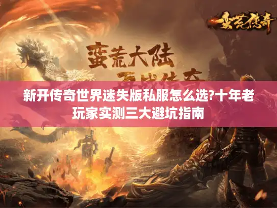 新开传奇世界迷失版私服怎么选?十年老玩家实测三大避坑指南
