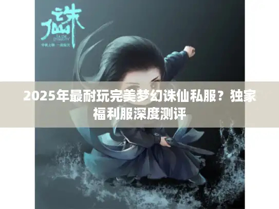 2025年最耐玩完美梦幻诛仙私服?独家福利服深度测评 2025年最耐玩完美梦幻诛仙私服?独家福利服深度测评
