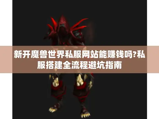 新开魔兽世界私服网站能赚钱吗?私服搭建全流程避坑指南 新开魔兽世界私服网站能赚钱吗?私服搭建全流程避坑指南
