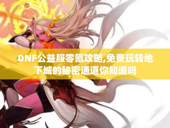DNF公益服零氪攻略,免费玩转地下城的秘密通道你知道吗