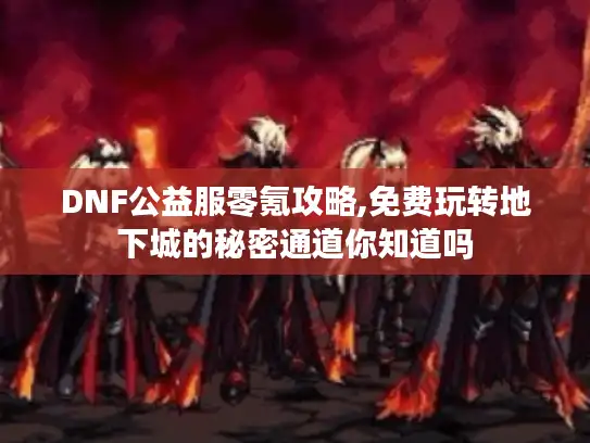 DNF公益服零氪攻略,免费玩转地下城的秘密通道你知道吗 DNF公益服零氪攻略,免费玩转地下城的秘密通道你知道吗