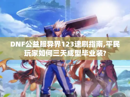 DNF公益服异界123速刷指南,平民玩家如何三天成型毕业装?
