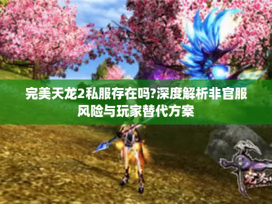 完美天龙2私服存在吗?深度解析非官服风险与玩家替代方案 完美天龙2私服存在吗?深度解析非官服风险与玩家替代方案
