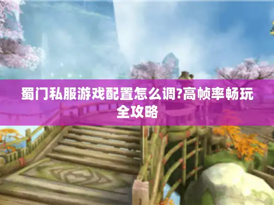 蜀门私服游戏配置怎么调?高帧率畅玩全攻略