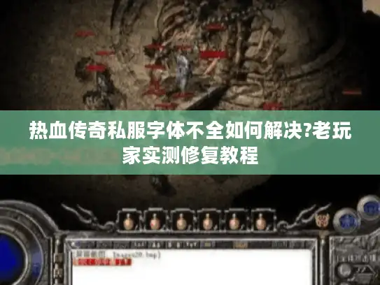 热血传奇私服字体不全如何解决?老玩家实测修复教程