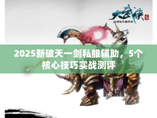 2025新破天一剑私服辅助，5个核心技巧实战测评
