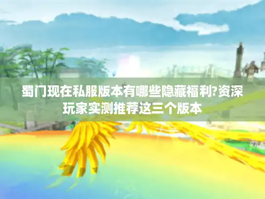 蜀门现在私服版本有哪些隐藏福利?资深玩家实测推荐这三个版本 蜀门现在私服版本有哪些隐藏福利?资深玩家实测推荐这三个版本