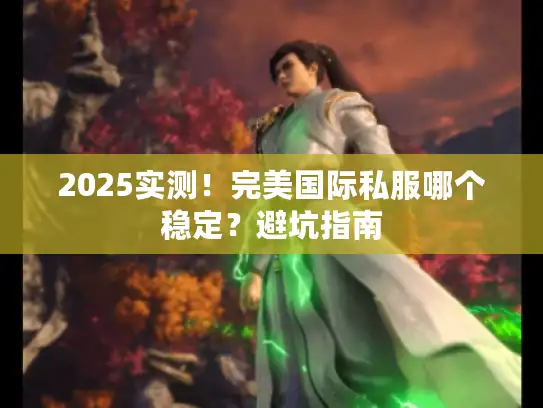 2025实测！完美国际私服哪个稳定？避坑指南