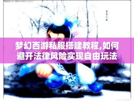 梦幻西游私服搭建教程,如何避开法律风险实现自由玩法