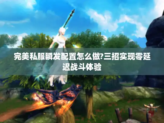 完美私服瞬发配置怎么做?三招实现零延迟战斗体验