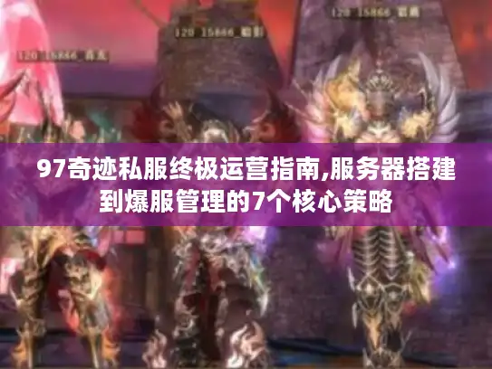 97奇迹私服终极运营指南,服务器搭建到爆服管理的7个核心策略 97奇迹私服终极运营指南,服务器搭建到爆服管理的7个核心策略