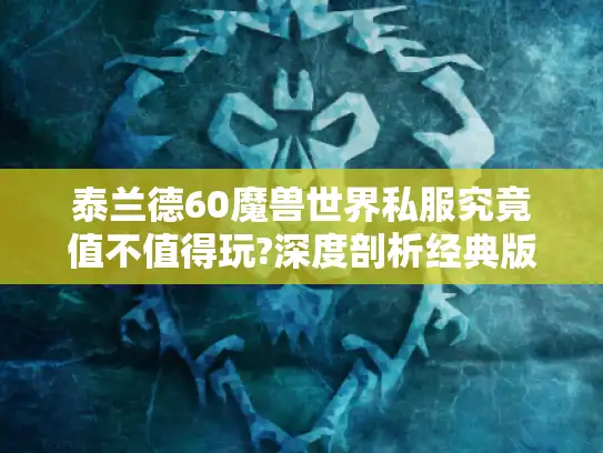 泰兰德60魔兽世界私服究竟值不值得玩?深度剖析经典版本与核心玩法