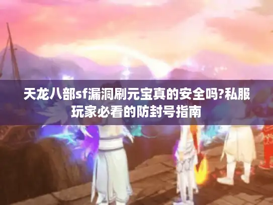 天龙八部sf漏洞刷元宝真的安全吗?私服玩家必看的防封号指南
