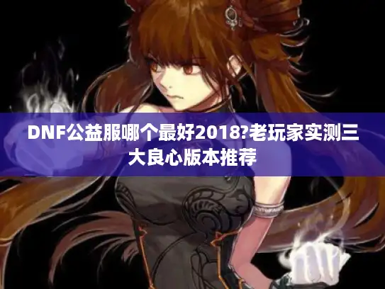 DNF公益服哪个最好2018?老玩家实测三大良心版本推荐 DNF公益服哪个最好2018?老玩家实测三大良心版本推荐