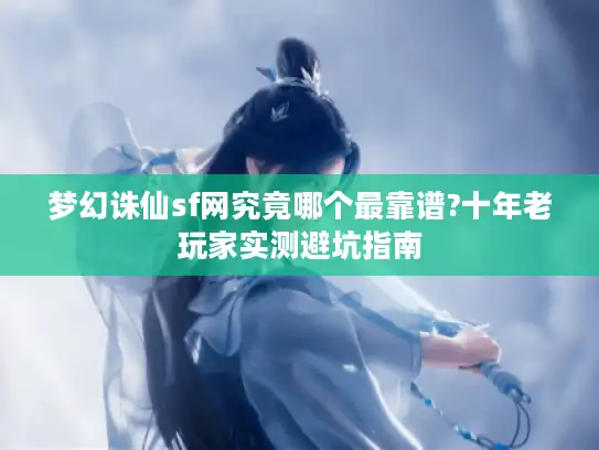 梦幻诛仙sf网究竟哪个最靠谱?十年老玩家实测避坑指南