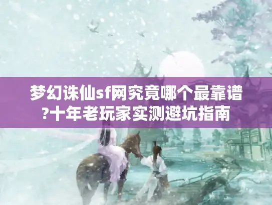 梦幻诛仙sf网究竟哪个最靠谱?十年老玩家实测避坑指南
