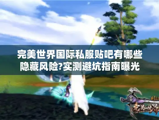 完美世界国际私服贴吧有哪些隐藏风险?实测避坑指南曝光