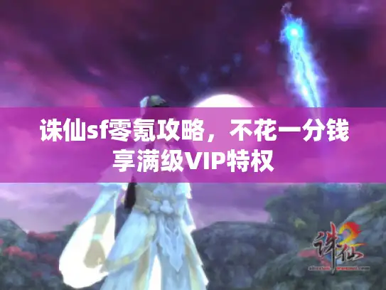诛仙sf零氪攻略，不花一分钱享满级VIP特权