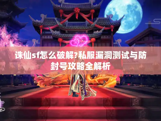 诛仙sf怎么破解?私服漏洞测试与防封号攻略全解析