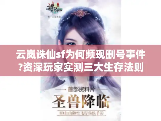 云岚诛仙sf为何频现删号事件?资深玩家实测三大生存法则 云岚诛仙sf为何频现删号事件?资深玩家实测三大生存法则